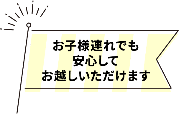 お子様連れでも安心してお越しいただけます